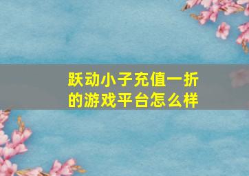 跃动小子充值一折的游戏平台怎么样