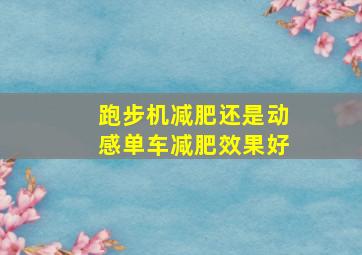 跑步机减肥还是动感单车减肥效果好