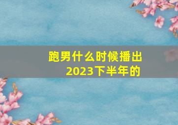 跑男什么时候播出2023下半年的