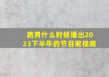 跑男什么时候播出2023下半年的节目呢视频