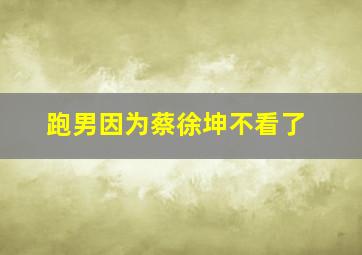 跑男因为蔡徐坤不看了