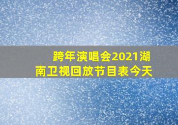 跨年演唱会2021湖南卫视回放节目表今天