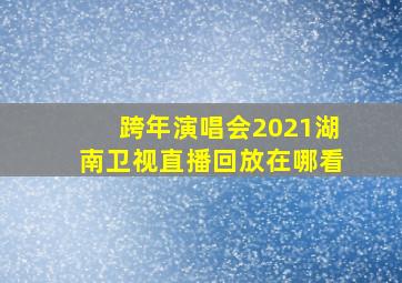 跨年演唱会2021湖南卫视直播回放在哪看