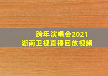 跨年演唱会2021湖南卫视直播回放视频