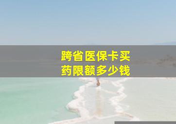 跨省医保卡买药限额多少钱