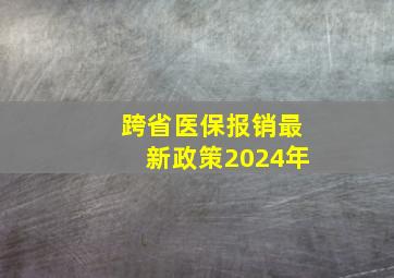 跨省医保报销最新政策2024年