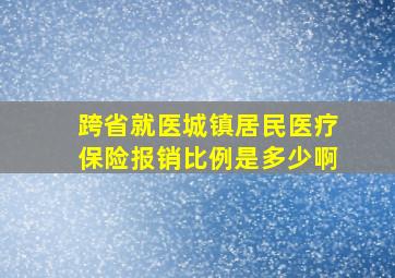 跨省就医城镇居民医疗保险报销比例是多少啊