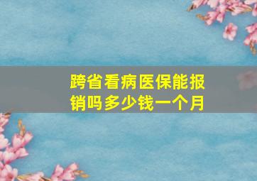 跨省看病医保能报销吗多少钱一个月