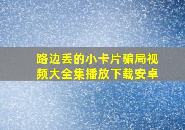 路边丢的小卡片骗局视频大全集播放下载安卓