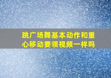 跳广场舞基本动作和重心移动要领视频一样吗