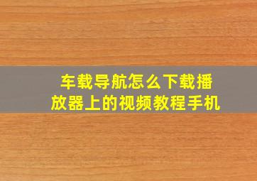 车载导航怎么下载播放器上的视频教程手机