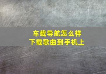 车载导航怎么样下载歌曲到手机上