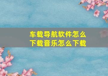 车载导航软件怎么下载音乐怎么下载