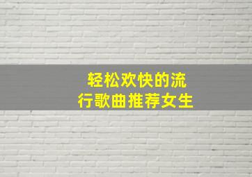 轻松欢快的流行歌曲推荐女生