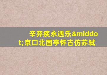 辛弃疾永遇乐·京口北固亭怀古仿苏轼