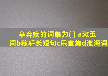 辛弃疾的词集为( ) a漱玉词b稼轩长短句c乐章集d淮海词