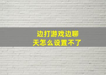 边打游戏边聊天怎么设置不了