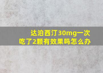 达泊西汀30mg一次吃了2颗有效果吗怎么办