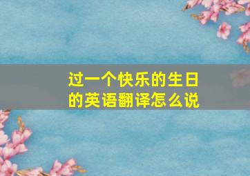 过一个快乐的生日的英语翻译怎么说