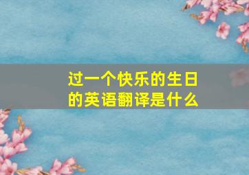 过一个快乐的生日的英语翻译是什么