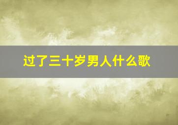 过了三十岁男人什么歌