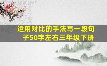 运用对比的手法写一段句子50字左右三年级下册