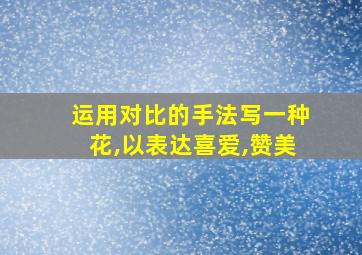 运用对比的手法写一种花,以表达喜爱,赞美