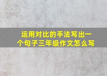 运用对比的手法写出一个句子三年级作文怎么写