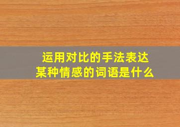 运用对比的手法表达某种情感的词语是什么