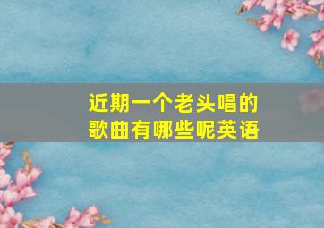 近期一个老头唱的歌曲有哪些呢英语