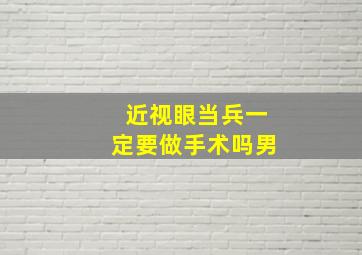 近视眼当兵一定要做手术吗男