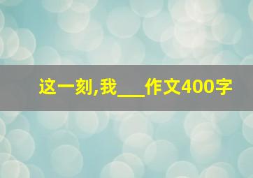 这一刻,我___作文400字