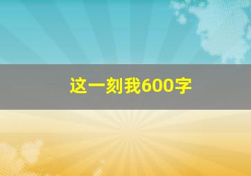 这一刻我600字