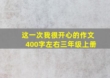 这一次我很开心的作文400字左右三年级上册