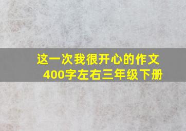 这一次我很开心的作文400字左右三年级下册