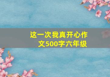 这一次我真开心作文500字六年级