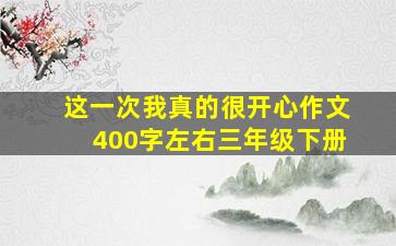 这一次我真的很开心作文400字左右三年级下册