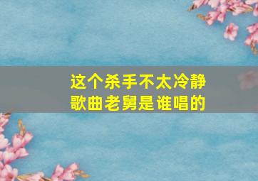 这个杀手不太冷静歌曲老舅是谁唱的