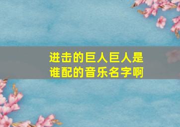 进击的巨人巨人是谁配的音乐名字啊