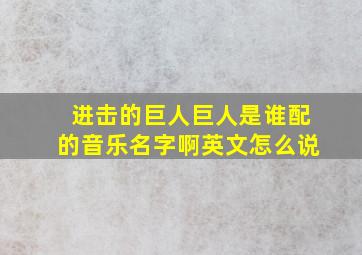 进击的巨人巨人是谁配的音乐名字啊英文怎么说