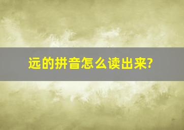 远的拼音怎么读出来?