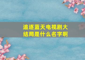 追逐蓝天电视剧大结局是什么名字啊