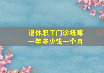 退休职工门诊统筹一年多少钱一个月