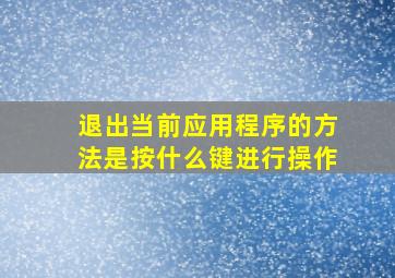 退出当前应用程序的方法是按什么键进行操作