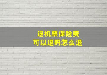 退机票保险费可以退吗怎么退