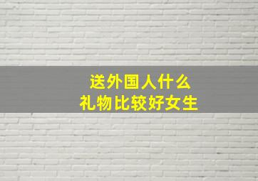 送外国人什么礼物比较好女生