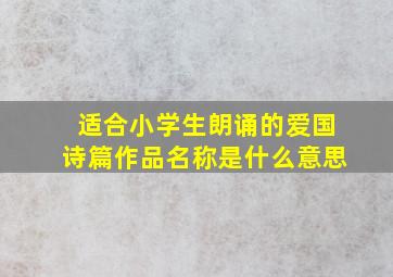 适合小学生朗诵的爱国诗篇作品名称是什么意思