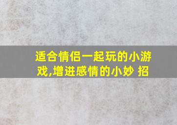 适合情侣一起玩的小游戏,增进感情的小妙 招