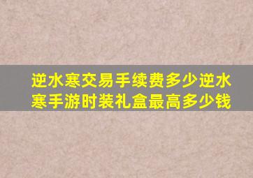 逆水寒交易手续费多少逆水寒手游时装礼盒最高多少钱