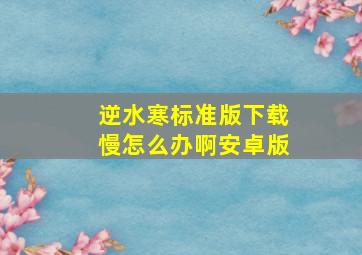 逆水寒标准版下载慢怎么办啊安卓版